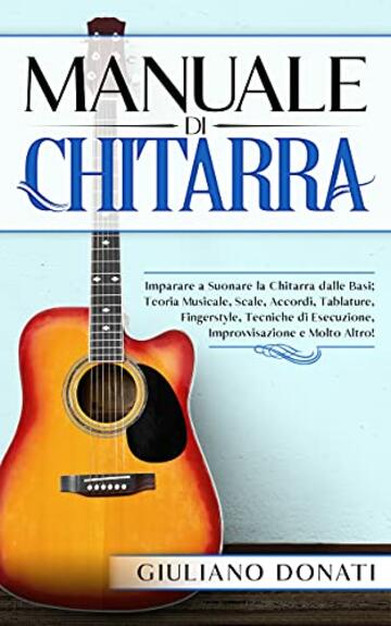 Manuale di Chitarra: Imparare a Suonare la Chitarra dalle Basi; Teoria Musicale, Scale, Accordi, Tablature, Canzoni, Fingerstyle, Tecniche di Esecuzione, Improvvisazione e Molto Altro!